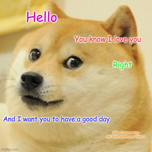 Hehe :) | Hello; You know I love you; Right; And I want you to have a good day; Also, I may or may not have eaten your food :) | image tagged in memes,doge,good day | made w/ Imgflip meme maker