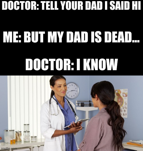 doctor | DOCTOR: TELL YOUR DAD I SAID HI; ME: BUT MY DAD IS DEAD... DOCTOR: I KNOW | image tagged in doctor | made w/ Imgflip meme maker