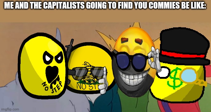 Commies, the Cappies are coming for you! :) | ME AND THE CAPITALISTS GOING TO FIND YOU COMMIES BE LIKE: | image tagged in me and the boys | made w/ Imgflip meme maker