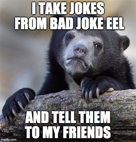 Confession Bear | I TAKE JOKES FROM BAD JOKE EEL AND TELL THEM TO MY FRIENDS | image tagged in memes,confession bear,AdviceAnimals | made w/ Imgflip meme maker