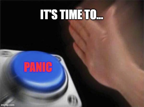 Blank Nut Button | IT'S TIME TO... PANIC | image tagged in memes,blank nut button | made w/ Imgflip meme maker