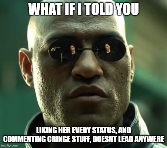 cringe stuff | WHAT IF I TOLD YOU; LIKING HER EVERY STATUS, AND COMMENTING CRINGE STUFF, DOESNT LEAD ANYWERE | image tagged in morpheus | made w/ Imgflip meme maker