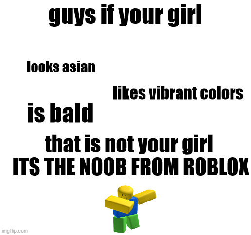 unfunny meme | guys if your girl; looks asian; likes vibrant colors; is bald; that is not your girl  ITS THE NOOB FROM ROBLOX | image tagged in blank white template | made w/ Imgflip meme maker