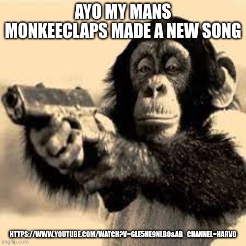 https://www.youtube.com/watch?v=GLE5He9NLbo&ab_channel=harvo | AYO MY MANS MONKEECLAPS MADE A NEW SONG; HTTPS://WWW.YOUTUBE.COM/WATCH?V=GLE5HE9NLBO&AB_CHANNEL=HARVO | made w/ Imgflip meme maker