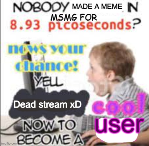 yell dead chat xD now to become a cool kid | MADE A MEME; MSMG FOR; Dead stream xD; user | image tagged in yell dead chat xd now to become a cool kid | made w/ Imgflip meme maker