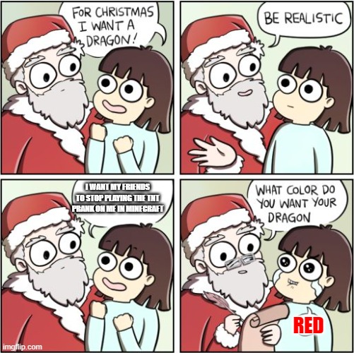 For Christmas I Want a Dragon | I WANT MY FRIENDS TO STOP PLAYING THE TNT PRANK ON ME IN MINECRAFT; RED | image tagged in for christmas i want a dragon | made w/ Imgflip meme maker