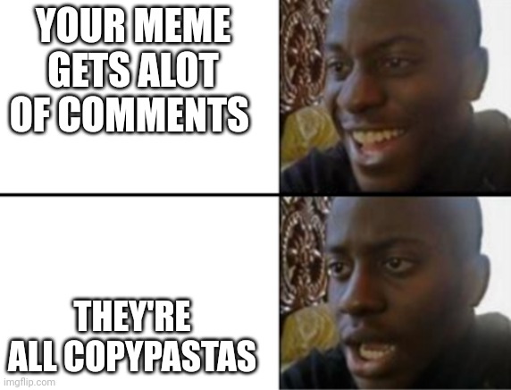 Oh yeah! Oh no... | YOUR MEME GETS ALOT OF COMMENTS; THEY'RE ALL COPYPASTAS | image tagged in oh yeah oh no | made w/ Imgflip meme maker