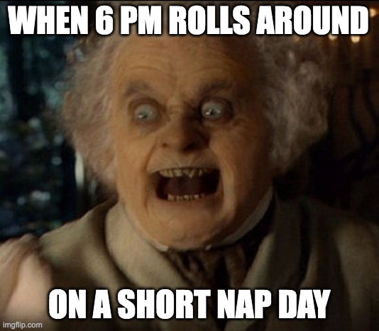 Bilbo Wrath | WHEN 6 PM ROLLS AROUND; ON A SHORT NAP DAY | image tagged in bilbo wrath | made w/ Imgflip meme maker