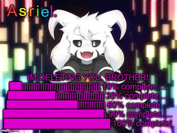 done | IM DELETING YOU, BROTHER!
██]]]]]]]]]]]]]]]]]]]]]]]]]]]]]]]]]] 10% complete.....
████████]]]]]]]]]]]]]]]]]]]]] 35% complete....
████████████]]]]]]]]]]]] 60% complete....
█████████████████] 99% complete.....
██████████████████ 100% complete! | image tagged in asriel template | made w/ Imgflip meme maker