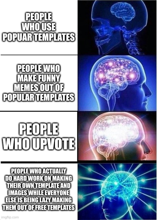 Expanding Brain Meme | PEOPLE WHO USE POPUAR TEMPLATES; PEOPLE WHO MAKE FUNNY MEMES OUT OF POPULAR TEMPLATES; PEOPLE WHO UPVOTE; PEOPLE WHO ACTUALLY DO HARD WORK ON MAKING THEIR OWN TEMPLATE AND IMAGES WHILE EVERYONE ELSE IS BEING LAZY MAKING THEM OUT OF FREE TEMPLATES | image tagged in memes,expanding brain | made w/ Imgflip meme maker
