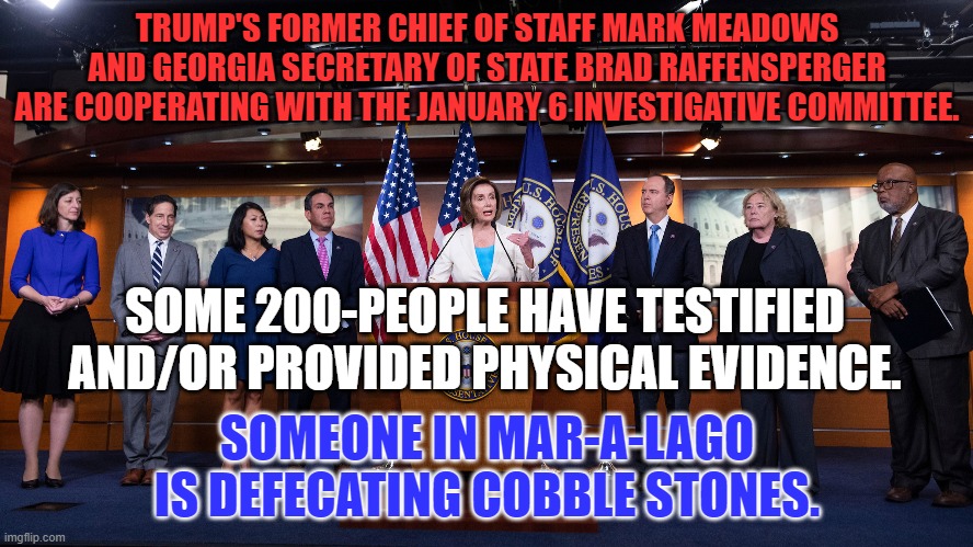 In these hearings Non-Disclosure Agreements are not worth the paper they were written on. | TRUMP'S FORMER CHIEF OF STAFF MARK MEADOWS AND GEORGIA SECRETARY OF STATE BRAD RAFFENSPERGER ARE COOPERATING WITH THE JANUARY 6 INVESTIGATIVE COMMITTEE. SOME 200-PEOPLE HAVE TESTIFIED AND/OR PROVIDED PHYSICAL EVIDENCE. SOMEONE IN MAR-A-LAGO IS DEFECATING COBBLE STONES. | image tagged in politics | made w/ Imgflip meme maker