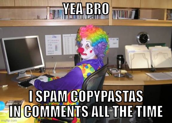 its not funny and i know your gonna do it in this post | YEA BRO; I SPAM COPYPASTAS IN COMMENTS ALL THE TIME | image tagged in clown computer | made w/ Imgflip meme maker