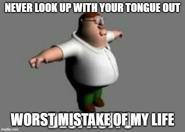 Peter Griffin T-Pose | NEVER LOOK UP WITH YOUR TONGUE OUT; WORST MISTAKE OF MY LIFE | image tagged in peter griffin t-pose | made w/ Imgflip meme maker