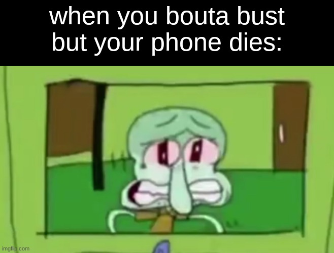 i hate myself for making this one (still funnie do :) | when you bouta bust but your phone dies: | made w/ Imgflip meme maker