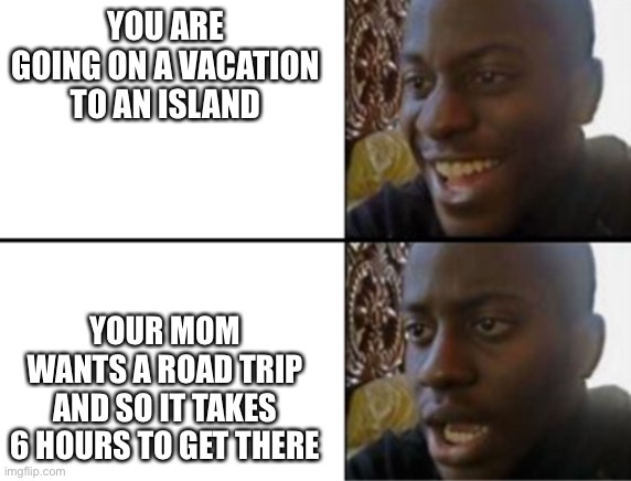 This actually happened to me | YOU ARE GOING ON A VACATION TO AN ISLAND; YOUR MOM WANTS A ROAD TRIP AND SO IT TAKES 6 HOURS TO GET THERE | image tagged in oh yeah oh no | made w/ Imgflip meme maker