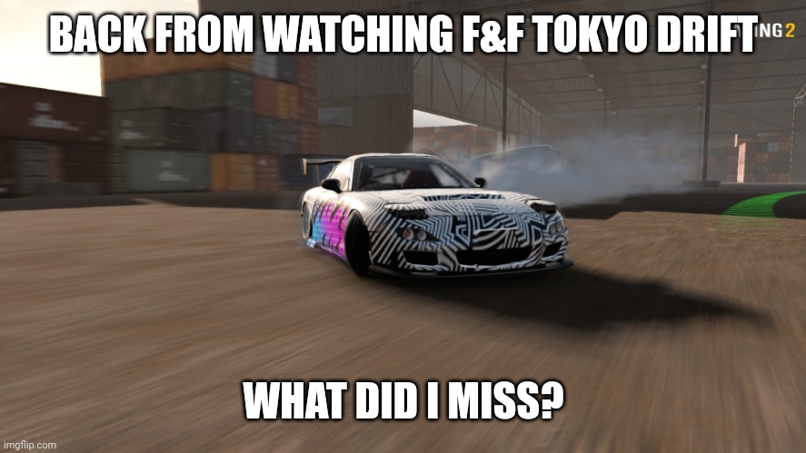 Mazda RX-7 | BACK FROM WATCHING F&F TOKYO DRIFT; WHAT DID I MISS? | image tagged in mazda rx-7 | made w/ Imgflip meme maker