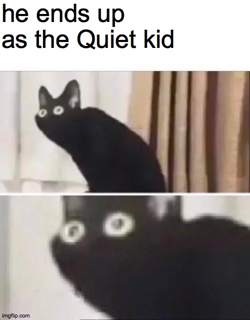 Oh No Black Cat | he ends up as the Quiet kid | image tagged in oh no black cat | made w/ Imgflip meme maker