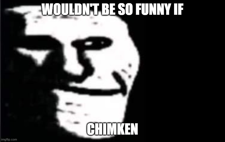 troll face but bruh | WOULDN'T BE SO FUNNY IF; CHIMKEN | image tagged in troll face but bruh | made w/ Imgflip meme maker