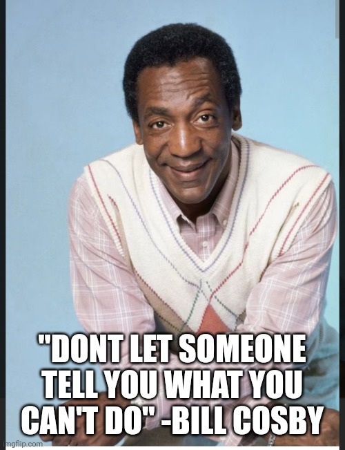 Cosby | "DONT LET SOMEONE TELL YOU WHAT YOU CAN'T DO" -BILL COSBY | image tagged in quotes | made w/ Imgflip meme maker