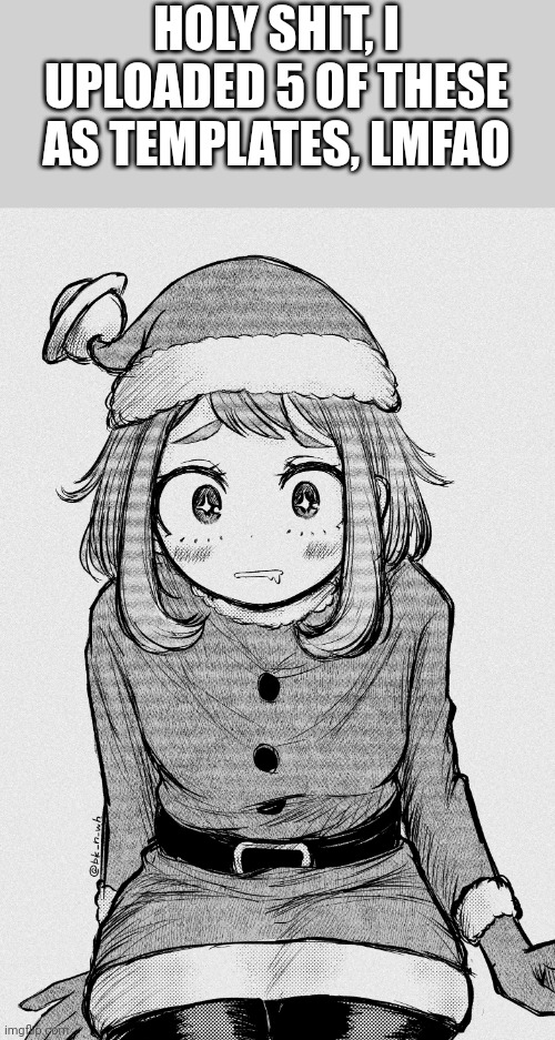 LMAO | HOLY SHIT, I UPLOADED 5 OF THESE AS TEMPLATES, LMFAO | image tagged in christmas ochaco | made w/ Imgflip meme maker