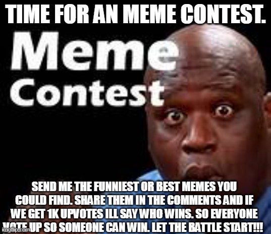 meme contest (im no upvote beggar this is just a contest just dont upvote) | TIME FOR AN MEME CONTEST. SEND ME THE FUNNIEST OR BEST MEMES YOU COULD FIND. SHARE THEM IN THE COMMENTS AND IF WE GET 1K UPVOTES ILL SAY WHO WINS. SO EVERYONE VOTE UP SO SOMEONE CAN WIN. LET THE BATTLE START!!! | image tagged in funny,contest,memes,cats,all lives matter,i dont beg | made w/ Imgflip meme maker