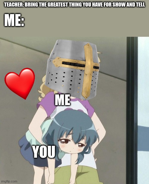 i got it :333 | TEACHER: BRING THE GREATEST THING YOU HAVE FOR SHOW AND TELL; ME:; ME; YOU | image tagged in anime carry,wholesome,crusader | made w/ Imgflip meme maker