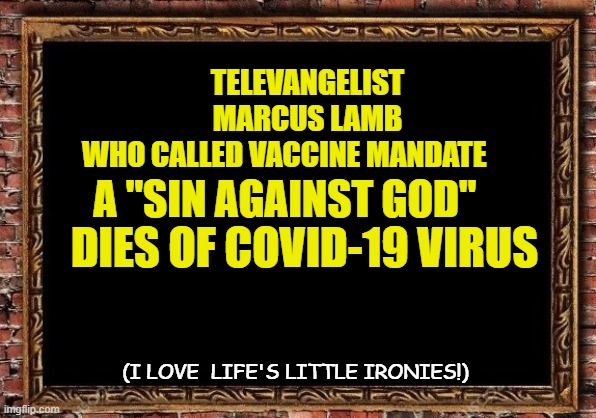 You can't make this  #$%&  up! | TELEVANGELIST MARCUS LAMB WHO CALLED VACCINE MANDATE; A "SIN AGAINST GOD"; DIES OF COVID-19 VIRUS; (I LOVE  LIFE'S LITTLE IRONIES!) | image tagged in funny | made w/ Imgflip meme maker