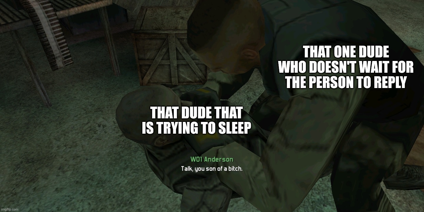 Talk, you son of a bitch. | THAT ONE DUDE WHO DOESN'T WAIT FOR THE PERSON TO REPLY; THAT DUDE THAT IS TRYING TO SLEEP | image tagged in talk you son of a bitch | made w/ Imgflip meme maker