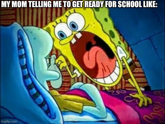 spongebob yelling | MY MOM TELLING ME TO GET READY FOR SCHOOL LIKE: | image tagged in spongebob yelling | made w/ Imgflip meme maker