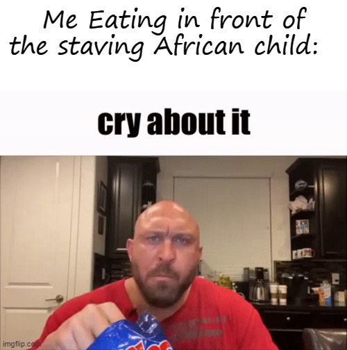 E *Starving | Me Eating in front of the staving African child: | image tagged in memes,blank transparent square,cry about it | made w/ Imgflip meme maker