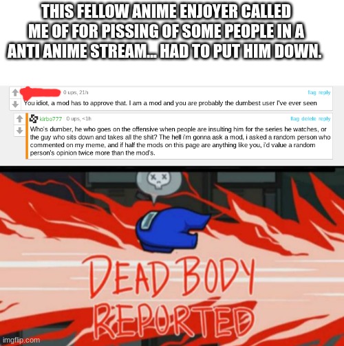 OOF | THIS FELLOW ANIME ENJOYER CALLED ME OF FOR PISSING OF SOME PEOPLE IN A ANTI ANIME STREAM... HAD TO PUT HIM DOWN. | image tagged in dead body reported,oof,rekt,burned,roast,kirbo777 | made w/ Imgflip meme maker
