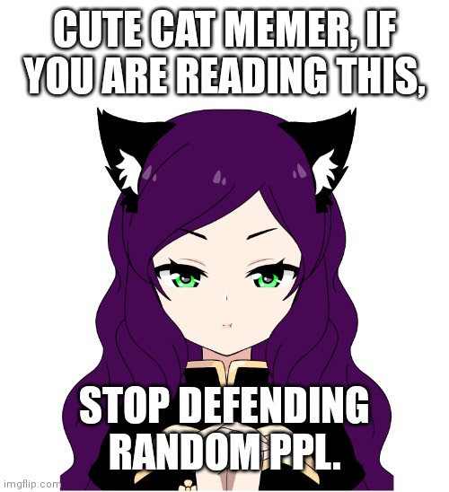 Angry AFM | CUTE CAT MEMER, IF YOU ARE READING THIS, STOP DEFENDING RANDOM PPL. | image tagged in angry afm | made w/ Imgflip meme maker