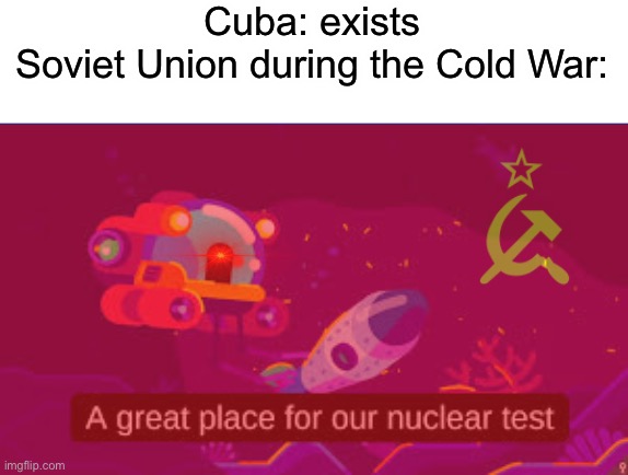 yes I know they didn’t blow anything up I’m trying to do comedy here | Cuba: exists
Soviet Union during the Cold War: | image tagged in nuclear test,communism,in soviet russia | made w/ Imgflip meme maker