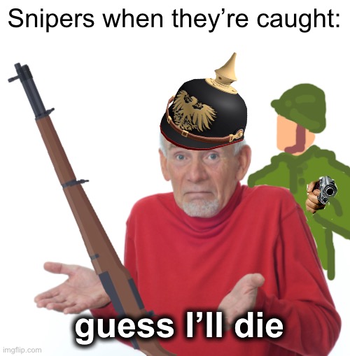 Snipers were inevitably executed when caught | Snipers when they’re caught:; guess I’ll die | image tagged in guess i'll die | made w/ Imgflip meme maker