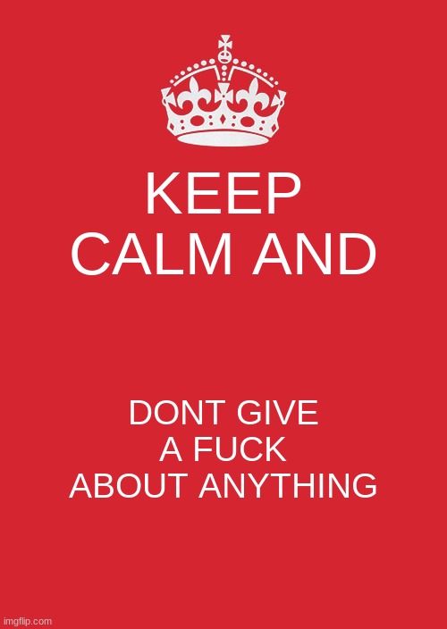 Keep Calm And Carry On Red Meme | KEEP CALM AND; DONT GIVE A FUCK ABOUT ANYTHING | image tagged in memes,keep calm and carry on red | made w/ Imgflip meme maker