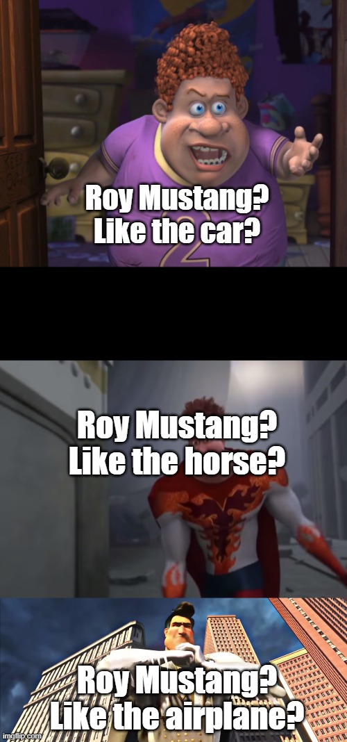 He's named after the airplane people | Roy Mustang?
Like the car? Roy Mustang?
Like the horse? Roy Mustang?
Like the airplane? | image tagged in snotty boy glow up with metro man | made w/ Imgflip meme maker