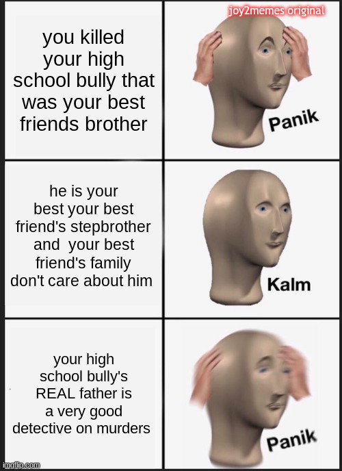 panik, kalm , PANIKKK | you killed your high school bully that was your best friends brother; joy2memes original; he is your best your best friend's stepbrother and  your best friend's family don't care about him; your high school bully's REAL father is a very good detective on murders | image tagged in memes,panik kalm panik,fun,funny | made w/ Imgflip meme maker