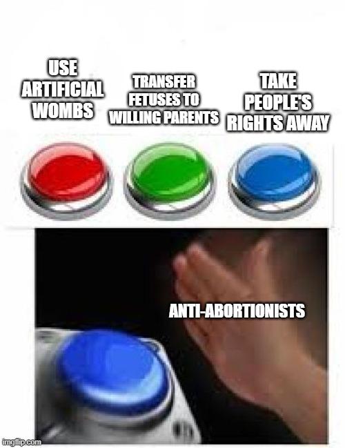 there's more solutions than "abortion or not" | TRANSFER FETUSES TO WILLING PARENTS; TAKE PEOPLE'S RIGHTS AWAY; USE ARTIFICIAL WOMBS; ANTI-ABORTIONISTS | image tagged in red green blue buttons | made w/ Imgflip meme maker