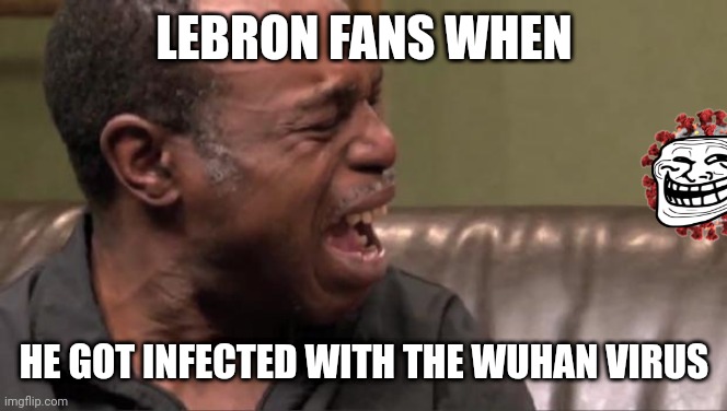 Poor Lebron... | LEBRON FANS WHEN; HE GOT INFECTED WITH THE WUHAN VIRUS | image tagged in best cry ever,lebron james,coronavirus,covid-19,wuhan virus,memes | made w/ Imgflip meme maker