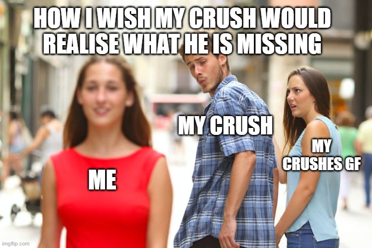 My wish | HOW I WISH MY CRUSH WOULD REALISE WHAT HE IS MISSING; MY CRUSH; MY CRUSHES GF; ME | image tagged in memes,distracted boyfriend | made w/ Imgflip meme maker