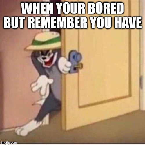 annoyance | WHEN YOUR BORED BUT REMEMBER YOU HAVE | image tagged in sneaky tom | made w/ Imgflip meme maker