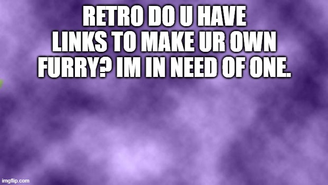 links anyone? | RETRO DO U HAVE LINKS TO MAKE UR OWN FURRY? IM IN NEED OF ONE. | image tagged in blank purple | made w/ Imgflip meme maker