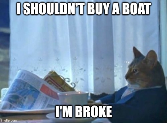 I Should Buy A Boat Cat | I SHOULDN'T BUY A BOAT; I'M BROKE | image tagged in memes,i should buy a boat cat | made w/ Imgflip meme maker