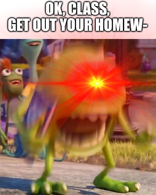 OK, CLASS, GET OUT YOUR HOMEW- | image tagged in mike wazowski | made w/ Imgflip meme maker