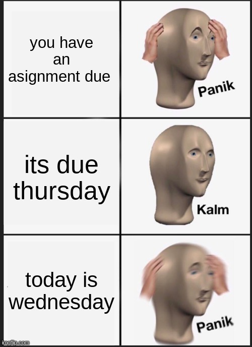 Panik Kalm Panik | you have an asignment due; its due thursday; today is wednesday | image tagged in memes,panik kalm panik | made w/ Imgflip meme maker