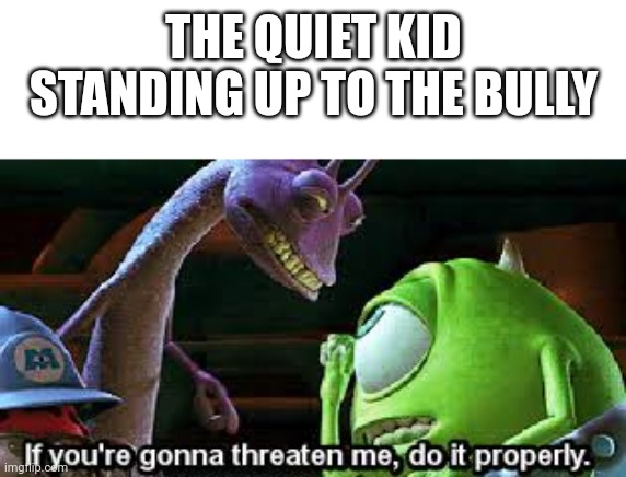 Mike Wazowski Do It Properly | THE QUIET KID STANDING UP TO THE BULLY | image tagged in mike wazowski do it properly | made w/ Imgflip meme maker