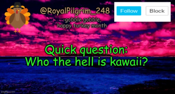 Please don't judge me ;w; | Quick question: Who the hell is kawaii? | image tagged in royalpilgrim_248's temp thanksgiving,who th is kawaii,question,i think i know but i need clarification,oof | made w/ Imgflip meme maker