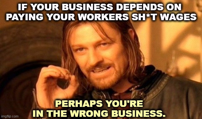 That's the hiring problem. People are tired of being exploited. | IF YOUR BUSINESS DEPENDS ON 
PAYING YOUR WORKERS SH*T WAGES; PERHAPS YOU'RE IN THE WRONG BUSINESS. | image tagged in memes,one does not simply,business,poor,pay | made w/ Imgflip meme maker