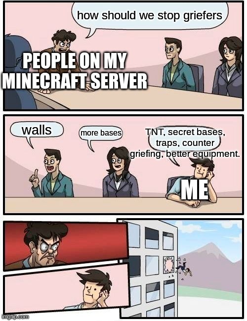 Boardroom Meeting Suggestion | how should we stop griefers; PEOPLE ON MY MINECRAFT SERVER; TNT, secret bases, traps, counter griefing, better equipment. walls; more bases; ME | image tagged in memes,boardroom meeting suggestion | made w/ Imgflip meme maker