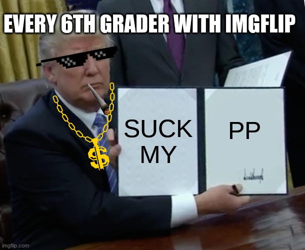 Trump Bill Signing Meme | EVERY 6TH GRADER WITH IMGFLIP; SUCK MY; PP | image tagged in memes,trump bill signing | made w/ Imgflip meme maker